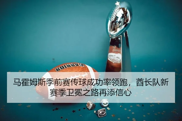 马霍姆斯季前赛传球成功率领跑，酋长队新赛季卫冕之路再添信心