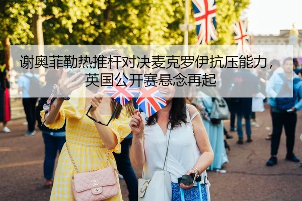 谢奥菲勒热推杆对决麦克罗伊抗压能力，英国公开赛悬念再起