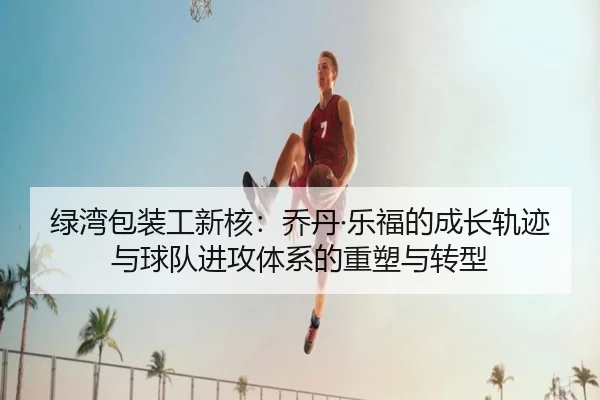 绿湾包装工新核：乔丹·乐福的成长轨迹与球队进攻体系的重塑与转型
