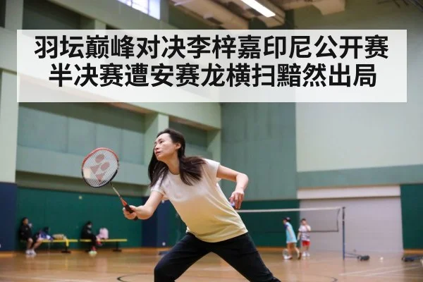 羽坛巅峰对决李梓嘉印尼公开赛半决赛遭安赛龙横扫黯然出局