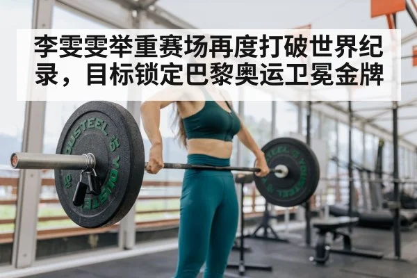 李雯雯举重赛场再度打破世界纪录，目标锁定巴黎奥运卫冕金牌