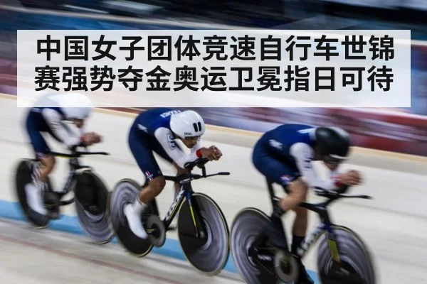 中国女子团体竞速自行车世锦赛强势夺金奥运卫冕指日可待