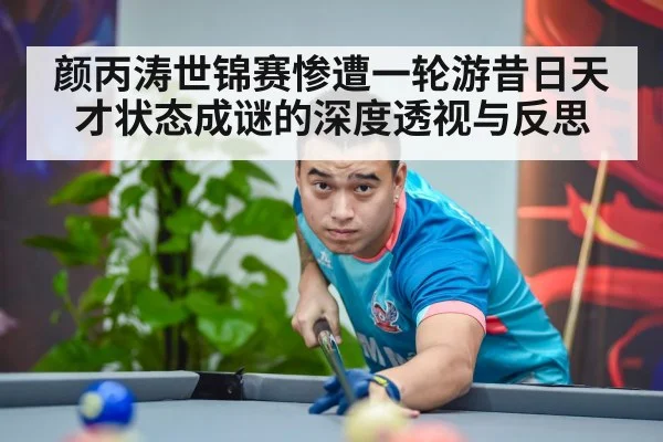 颜丙涛世锦赛惨遭一轮游昔日天才状态成谜的深度透视与反思