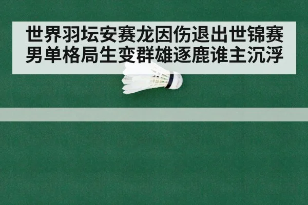 世界羽坛安赛龙因伤退出世锦赛男单格局生变群雄逐鹿谁主沉浮
