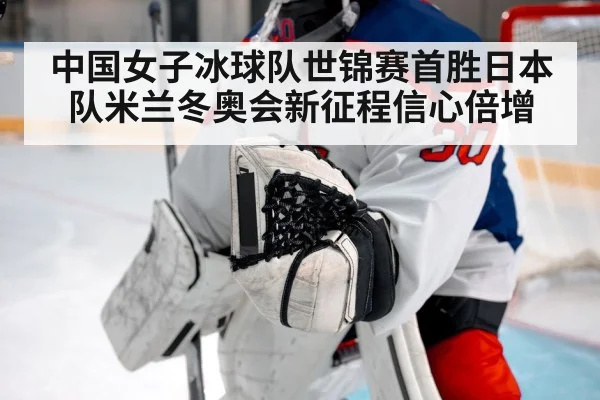 中国女子冰球队世锦赛首胜日本队米兰冬奥会新征程信心倍增