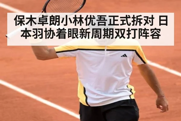 保木卓朗小林优吾正式拆对 日本羽协着眼新周期双打阵容