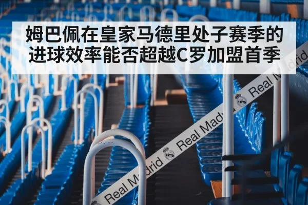 姆巴佩在皇家马德里处子赛季的进球效率能否超越C罗加盟首季