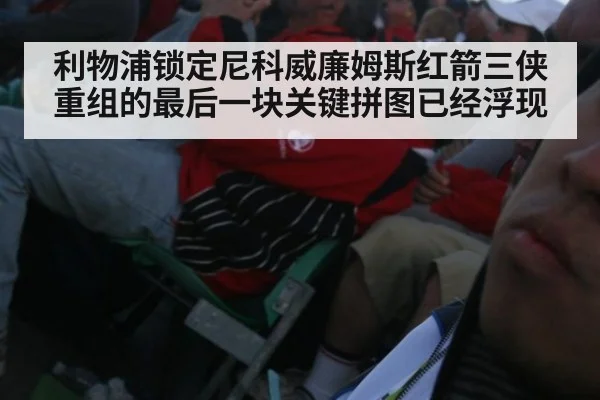 利物浦锁定尼科威廉姆斯红箭三侠重组的最后一块关键拼图已经浮现